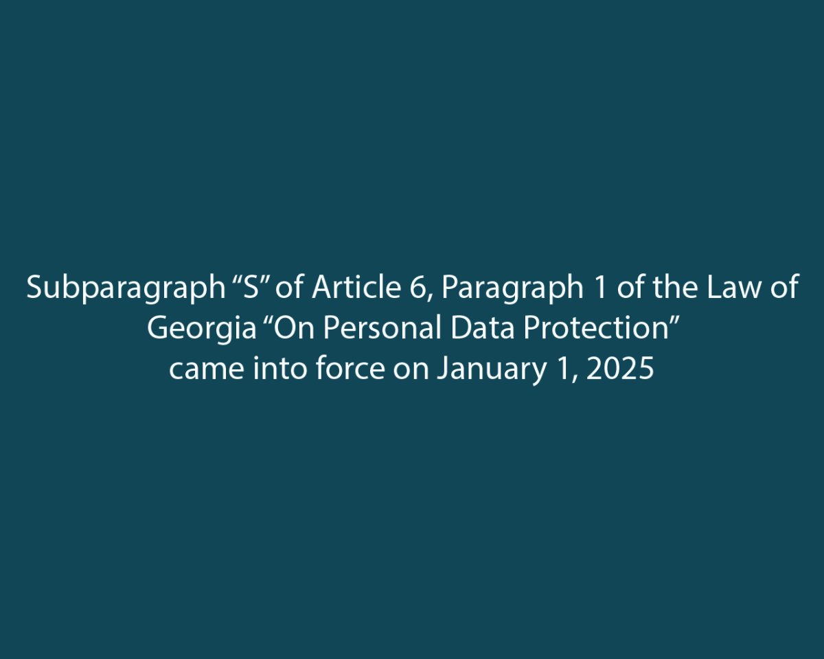 Subparagraph “S” of Article 6, Paragraph 1 of the Law of Georgia “On Personal Data Protection” came into force on January 1, 2025